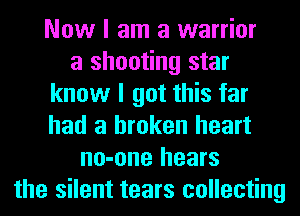 Now I am a warrior
a shooting star
know I got this far
had a broken heart
no-one hears
the silent tears collecting