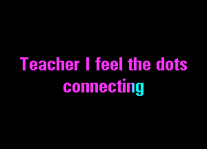 Teacher I feel the dots

connec ng