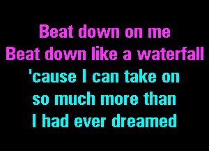 Beat down on me
Beat down like a waterfall
'cause I can take on
so much more than
I had ever dreamed