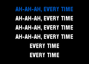 AH-RH-AH, EVERY TIME
AH-AH-AH, EVERY TIME
AH-AH-AH, EVERY TIME
AH-AH-AH, EVERY TIME
EVERY TIME

EVERY TIME I