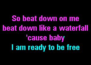 So beat down on me
beat down like a waterfall
'cause baby
I am ready to be free