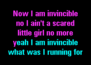 Now I am invincible
no I ain't a scared
little girl no more

yeah I am invincible

what was I running for