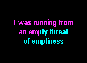 l was running from

an empty threat
of emptiness