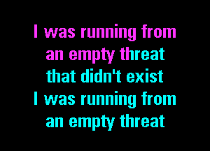 l was running from
an empty threat
that didn't exist

I was running from

an empty threat l