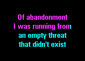 0f abandonment
l was running from

an empty threat
that didn't exist