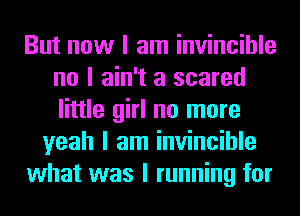 But now I am invincible
no I ain't a scared
little girl no more

yeah I am invincible
what was I running for