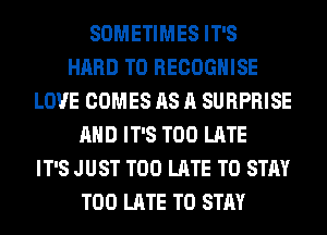 SOMETIMES IT'S
HARD TO RECOGHISE
LOVE COMES AS A SURPRISE
AND IT'S TOO LATE
IT'S JUST TOO LATE TO STAY
TOO LATE TO STAY