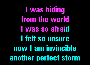 I was hiding
from the world
I was so afraid
I felt so unsure
now I am invincible
another perfect storm