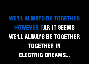 WE'LL ALWAYS BE TOGETHER
HOWEVER FAR IT SEEMS
WE'LL ALWAYS BE TOGETHER
TOGETHER IH
ELECTRIC DREAMS...