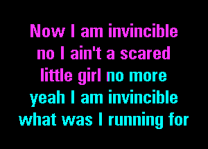 Now I am invincible
no I ain't a scared
little girl no more

yeah I am invincible

what was I running for