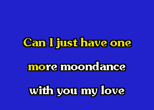 Can ljust have one

more moondance

with you my love