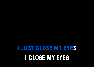 I JUST CLOSE MY EYES
I CLOSE MY EYES