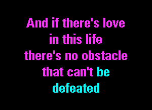 And if there's love
in this life

there's no obstacle
that can't be
defeated