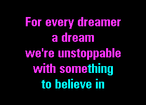 For every dreamer
a dream

we're unstoppable
with something
to believe in