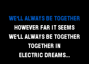 WE'LL ALWAYS BE TOGETHER
HOWEVER FAR IT SEEMS
WE'LL ALWAYS BE TOGETHER
TOGETHER IH
ELECTRIC DREAMS...