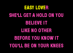 ERSY LOVER
SHE'LL GET ll HOLD 0 YOU
BELIEVE IT
LIKE NO OTHER
BEFORE YOU KNOW IT
YOU'LL BE ON YOUR KHEES