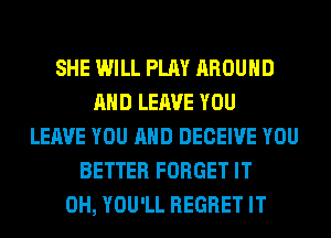SHE WILL PLAY AROUND
AND LEAVE YOU
LEAVE YOU AND DECEIVE YOU
BETTER FORGET IT
0H, YOU'LL REGRET IT