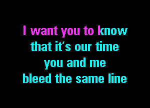 I want you to know
that it's our time

you and me
bleed the same line