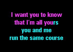 I want you to know
that I'm all yours

you and me
run the same course