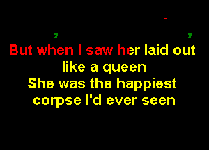 I

But when I saw her laid out
like a queen

She was the happiest
corpse I'd ever seen