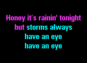 Honey it's rainin' tonight
but storms always

have an eye
have an eye