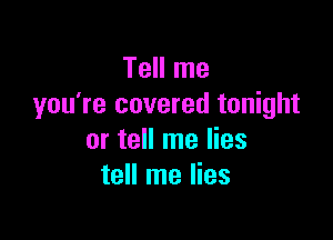 Tell me
you're covered tonight

or tell me lies
tell me lies