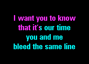 I want you to know
that it's our time

you and me
bleed the same line