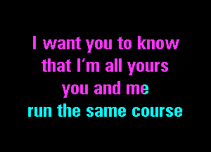 I want you to know
that I'm all yours

you and me
run the same course