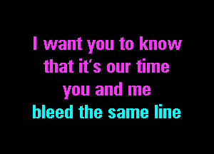 I want you to know
that it's our time

you and me
bleed the same line