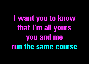 I want you to know
that I'm all yours

you and me
run the same course