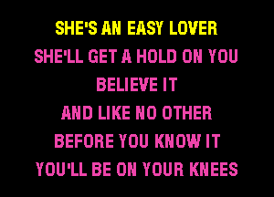 SHE'S Ml ERSY LOVER
SHE'LL GET ll HOLD 0 YOU
BELIEVE IT
AND LIKE NO OTHER
BEFORE YOU KNOW IT
YOU'LL BE ON YOUR KHEES