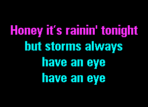 Honey it's rainin' tonight
but storms always

have an eye
have an eye