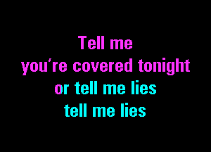 Tell me
you're covered tonight

or tell me lies
tell me lies