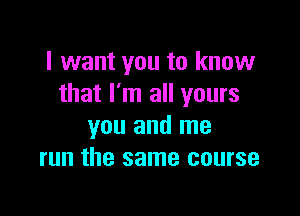 I want you to know
that I'm all yours

you and me
run the same course