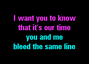 I want you to know
that it's our time

you and me
bleed the same line