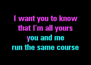 I want you to know
that I'm all yours

you and me
run the same course