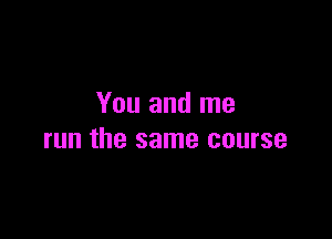 You and me

run the same course