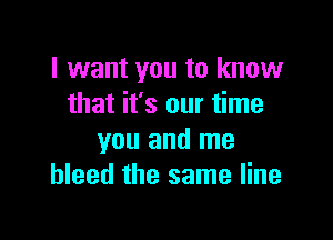 I want you to know
that it's our time

you and me
bleed the same line