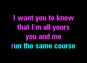 I want you to know
that I'm all yours

you and me
run the same course