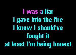l was a liar
I gave into the fire

I know I should've
fought it
at least I'm being honest
