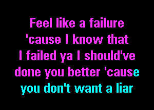 Feel like a failure
'cause I know that
I failed ya I should've
done you better 'cause
you don't want a liar