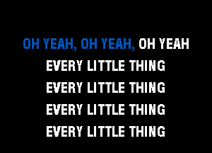 OH YEAH, OH YEAH, OH YEAH
EVERY LITTLE THING
EVERY LITTLE THING
EVERY LITTLE THING
EVERY LITTLE THING