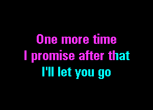 One more time

I promise after that
I'll let you go