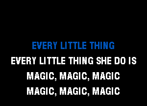 EVERY LITTLE THING
EVERY LITTLE THING SHE DO IS
MAGIC, MAGIC, MAGIC
MAGIC, MAGIC, MAGIC