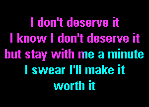 I don't deserve it
I know I don't deserve it
but stay with me a minute
I swear I'll make it
worth it