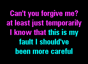 Can't you forgive me?
at least iust temporarily
I know that this is my
fault I should've
been more careful