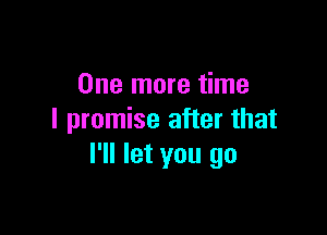 One more time

I promise after that
I'll let you go