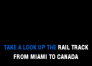 TAKE A LOOK UP THE RAIL TRACK
FROM MIAMI T0 CANADA