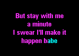 But stay with me
a minute

I swear I'll make it
happen babe