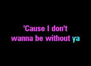 'Cause I don't

wanna be without ya